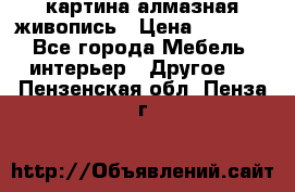 картина алмазная живопись › Цена ­ 2 000 - Все города Мебель, интерьер » Другое   . Пензенская обл.,Пенза г.